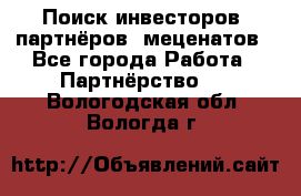 Поиск инвесторов, партнёров, меценатов - Все города Работа » Партнёрство   . Вологодская обл.,Вологда г.